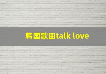 韩国歌曲talk love